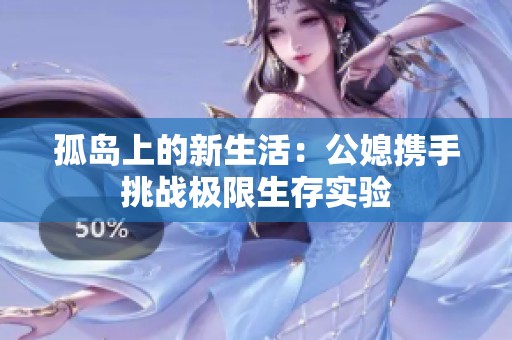孤岛上的新生活：公媳携手挑战极限生存实验
