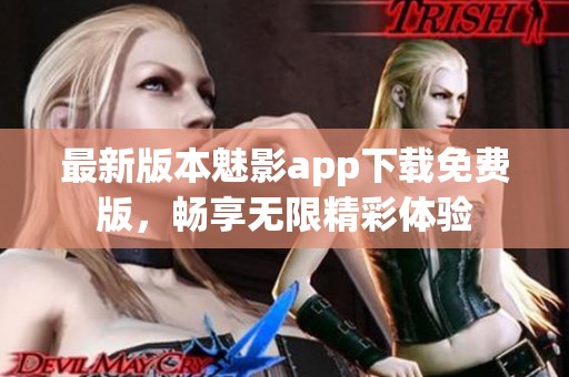 最新版本魅影app下载免费版，畅享无限精彩体验
