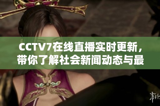 CCTV7在线直播实时更新，带你了解社会新闻动态与最新资讯