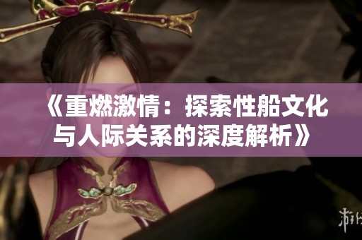 《重燃激情：探索性船文化与人际关系的深度解析》