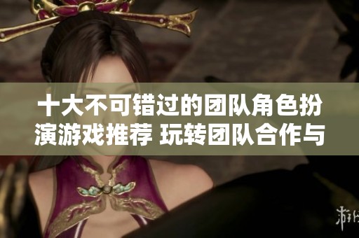 十大不可错过的团队角色扮演游戏推荐 玩转团队合作与冒险乐趣