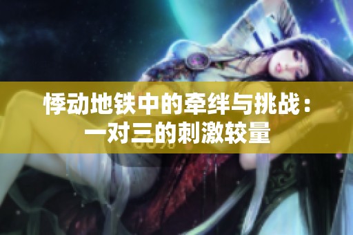 悸动地铁中的牵绊与挑战：一对三的刺激较量