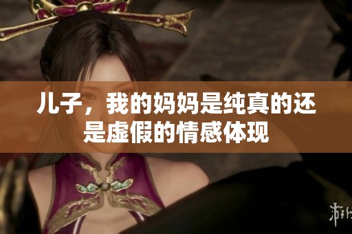 儿子，我的妈妈是纯真的还是虚假的情感体现