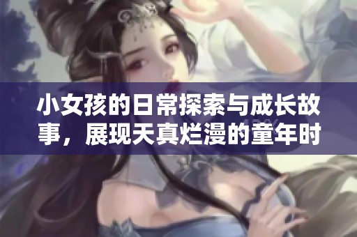 小女孩的日常探索与成长故事，展现天真烂漫的童年时光