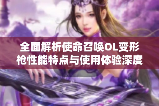 全面解析使命召唤OL变形枪性能特点与使用体验深度测评报告