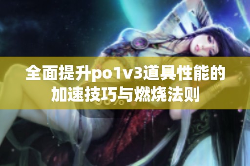 全面提升po1v3道具性能的加速技巧与燃烧法则