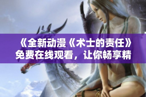 《全新动漫《术士的责任》免费在线观看,让你畅享精彩剧情》 《全新动漫《术士的责任》免费在线观看,让你畅享精彩剧情》