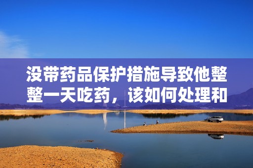 没带药品保护措施导致他整整一天吃药，该如何处理和调整
