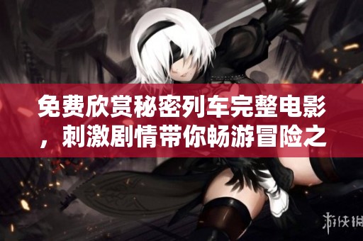 免费欣赏秘密列车完整电影，刺激剧情带你畅游冒险之旅