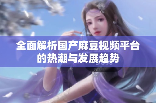 全面解析国产麻豆视频平台的热潮与发展趋势