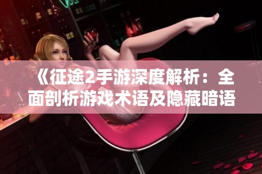 《征途2手游深度解析：全面剖析游戏术语及隐藏暗语详解指南》