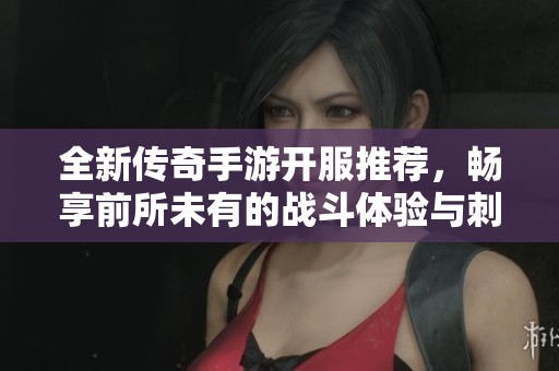 全新传奇手游开服推荐，畅享前所未有的战斗体验与刺激冒险旅程