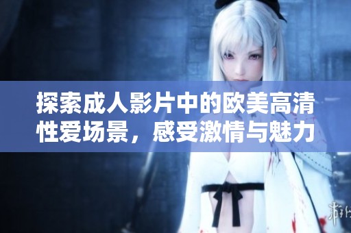 探索成人影片中的欧美高清性爱场景，感受激情与魅力