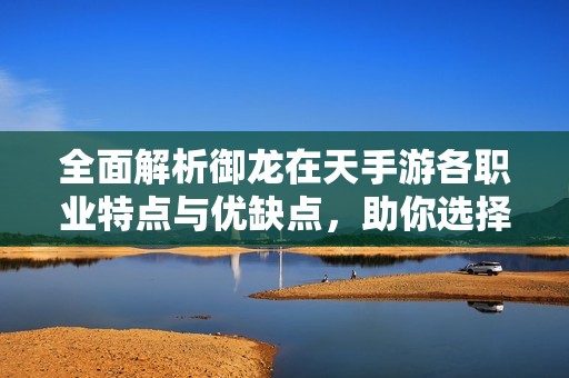 全面解析御龙在天手游各职业特点与优缺点，助你选择合适角色