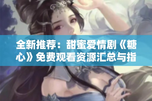 全新推荐：甜蜜爱情剧《糖心》免费观看资源汇总与指南