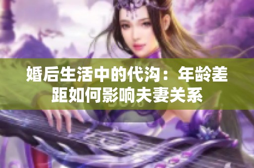 婚后生活中的代沟：年龄差距如何影响夫妻关系