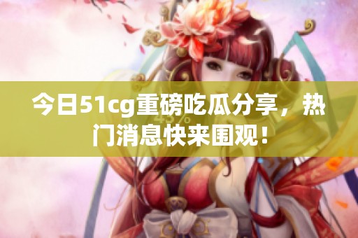 今日51cg重磅吃瓜分享，热门消息快来围观！