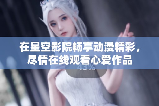 在星空影院畅享动漫精彩，尽情在线观看心爱作品