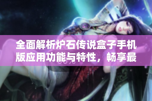 全面解析炉石传说盒子手机版应用功能与特性，畅享最佳游戏体验指南