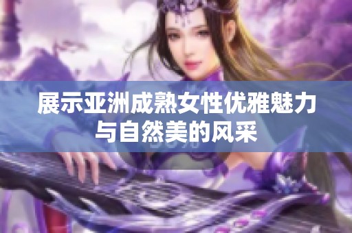 展示亚洲成熟女性优雅魅力与自然美的风采