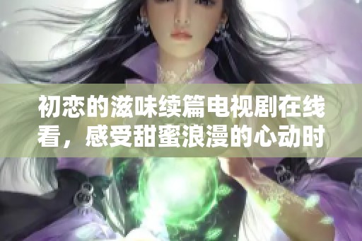初恋的滋味续篇电视剧在线看，感受甜蜜浪漫的心动时刻