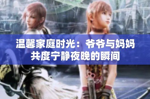 温馨家庭时光：爷爷与妈妈共度宁静夜晚的瞬间