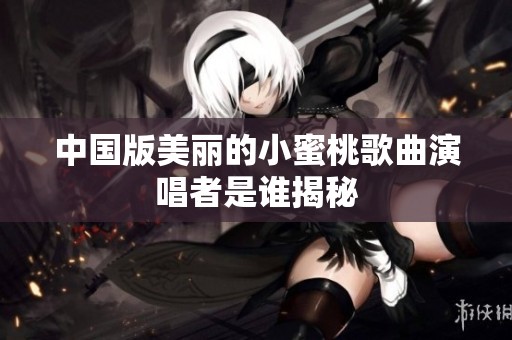 中国版美丽的小蜜桃歌曲演唱者是谁揭秘