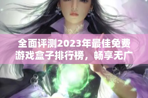 全面评测2023年最佳免费游戏盒子排行榜，畅享无广告游戏体验的完美选择