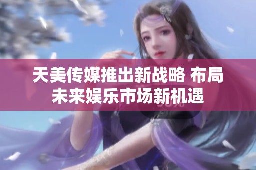 天美传媒推出新战略 布局未来娱乐市场新机遇
