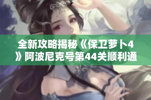全新攻略揭秘《保卫萝卜4》阿波尼克号第44关顺利通关技巧大解析