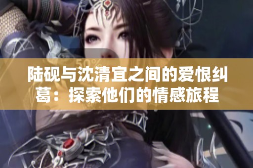 陆砚与沈清宜之间的爱恨纠葛：探索他们的情感旅程