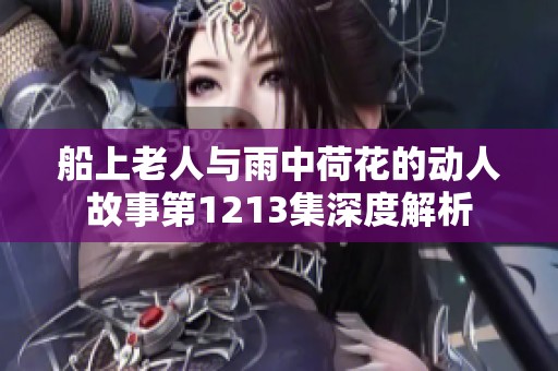 船上老人与雨中荷花的动人故事第1213集深度解析
