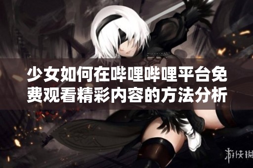 少女如何在哔哩哔哩平台免费观看精彩内容的方法分析