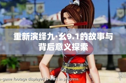 重新演绎九·幺9.1的故事与背后意义探索