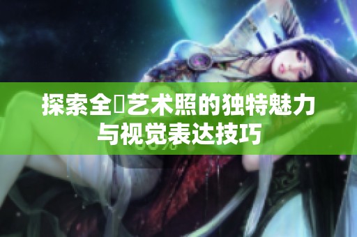 探索全捰艺术照的独特魅力与视觉表达技巧