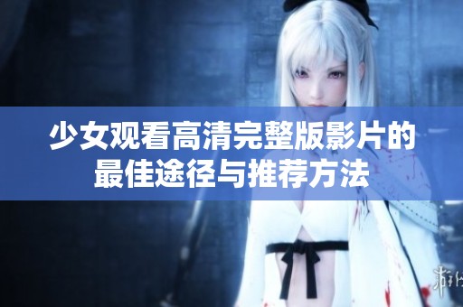 少女观看高清完整版影片的最佳途径与推荐方法