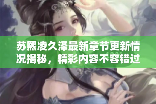 苏熙凌久泽最新章节更新情况揭秘，精彩内容不容错过