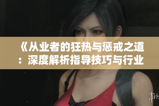 《从业者的狂热与惩戒之道：深度解析指导技巧与行业规范》
