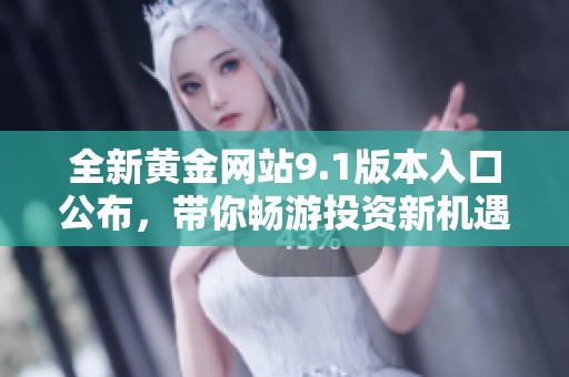 全新黄金网站9.1版本入口公布，带你畅游投资新机遇