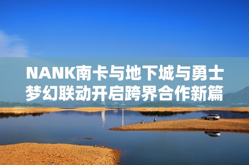 NANK南卡与地下城与勇士梦幻联动开启跨界合作新篇章，共享精彩游戏体验
