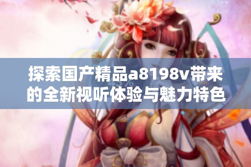 探索国产精品a8198v带来的全新视听体验与魅力特色