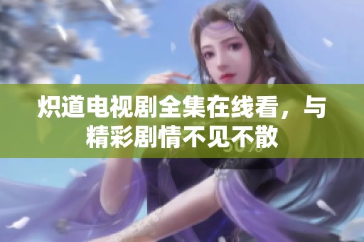 炽道电视剧全集在线看，与精彩剧情不见不散