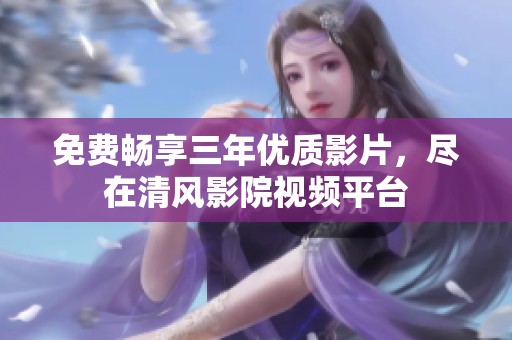 免费畅享三年优质影片，尽在清风影院视频平台