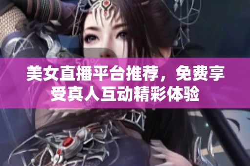 美女直播平台推荐，免费享受真人互动精彩体验