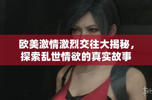 欧美激情激烈交往大揭秘，探索乱世情欲的真实故事