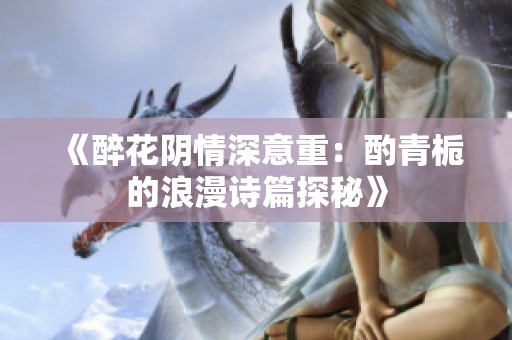 《醉花阴情深意重：酌青栀的浪漫诗篇探秘》