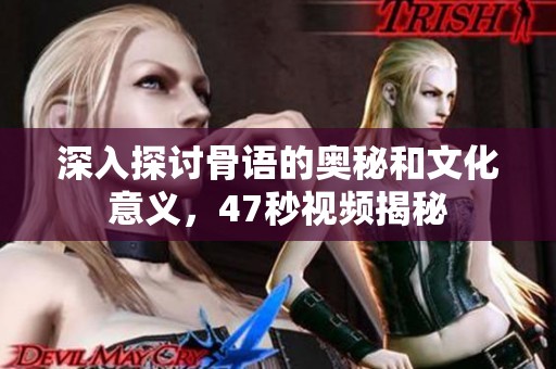 深入探讨骨语的奥秘和文化意义，47秒视频揭秘