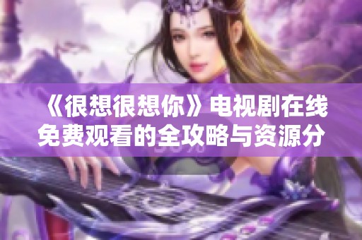 《很想很想你》电视剧在线免费观看的全攻略与资源分享
