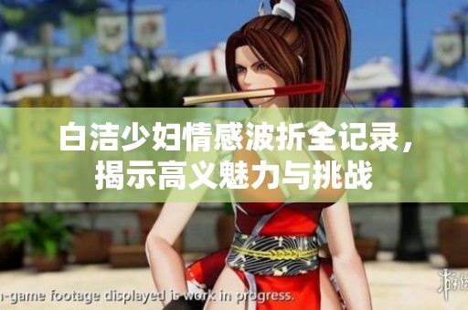 白洁少妇情感波折全记录，揭示高义魅力与挑战