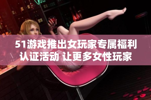 51游戏推出女玩家专属福利认证活动 让更多女性玩家享受游戏特权